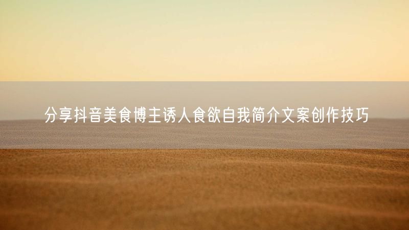分享抖音美食博主诱人食欲自我简介文案创作技巧