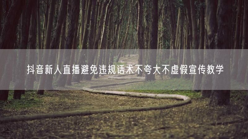 抖音新人直播避免违规话术不夸大不虚假宣传教学